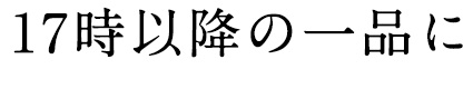 17時以降の一品に