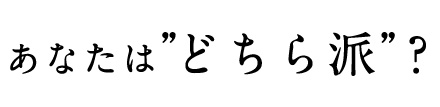 あなたはどちら派？